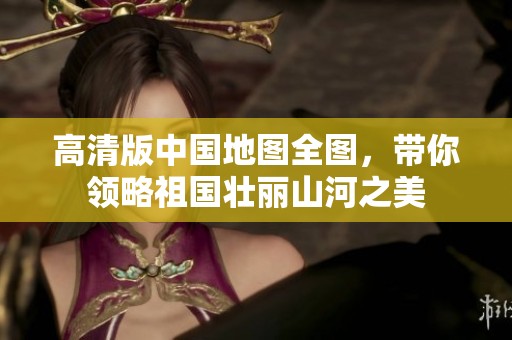 高清版中国地图全图，带你领略祖国壮丽山河之美