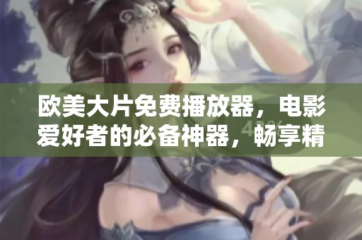欧美大片免费播放器，电影爱好者的必备神器，畅享精彩影视体验！