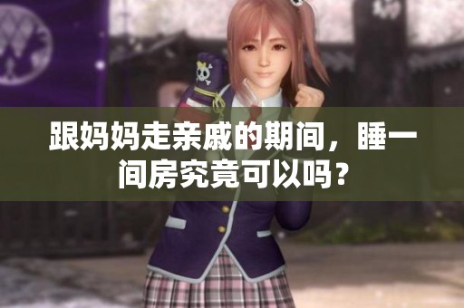 跟妈妈走亲戚的期间，睡一间房究竟可以吗？