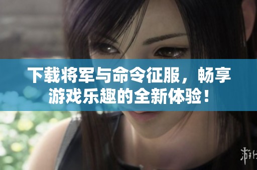 下载将军与命令征服，畅享游戏乐趣的全新体验！