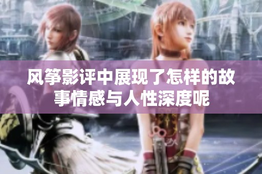 风筝影评中展现了怎样的故事情感与人性深度呢