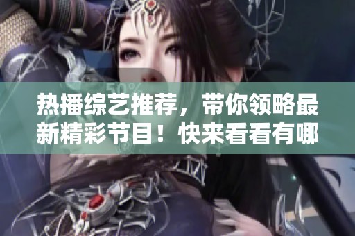 热播综艺推荐，带你领略最新精彩节目！快来看看有哪些热门综艺值得观看吧！