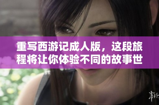 重写西游记**版，这段旅程将让你体验不同的故事世界