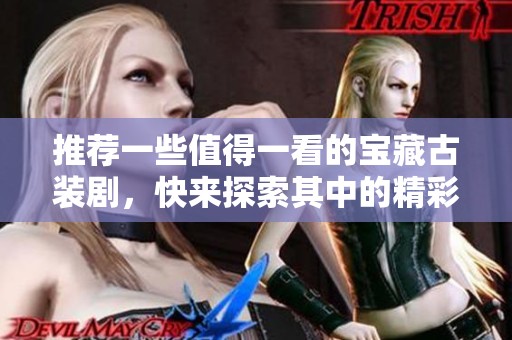 推荐一些值得一看的宝藏古装剧，快来探索其中的精彩吧