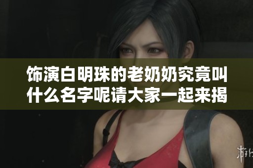 饰演白明珠的老奶奶究竟叫什么名字呢请大家一起来揭晓这个谜底