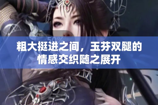 粗大挺进之间，玉芬双腿的情感交织随之展开