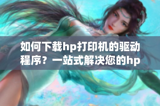 如何下载hp打印机的驱动程序？一站式解决您的hp打印机驱动下载需求