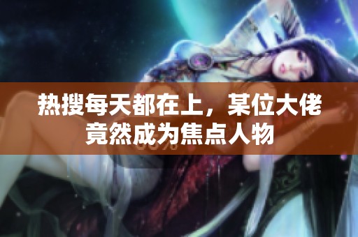 热搜每天都在上，某位大佬竟然成为焦点人物