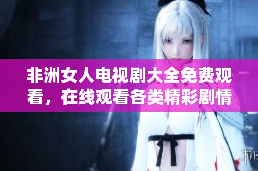 非洲女人电视剧大全免费观看，在线观看各类精彩剧情尽在其中