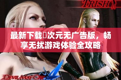 最新下载囧次元无广告版，畅享无扰游戏体验全攻略