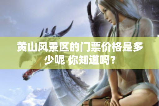 黄山风景区的门票价格是多少呢 你知道吗？