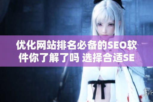 优化网站排名必备的SEO软件你了解了吗 选择合适SEO软件助力网站提升流量