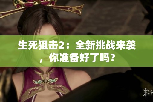 生死狙击2：全新挑战来袭，你准备好了吗？