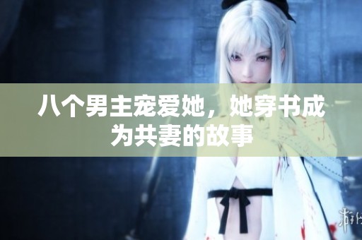 八个男主宠爱她，她穿书成为共妻的故事