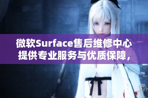 微软Surface售后维修中心提供专业服务与优质保障，确保您的设备得到妥善维护