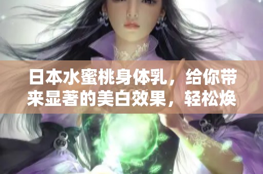 日本水蜜桃身体乳，给你带来显著的美白效果，轻松焕发肌肤亮白。