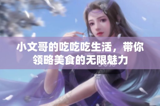 小文哥的吃吃吃生活，带你领略美食的无限魅力