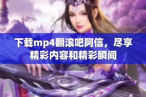 下载mp4翻滚吧阿信，尽享精彩内容和精彩瞬间