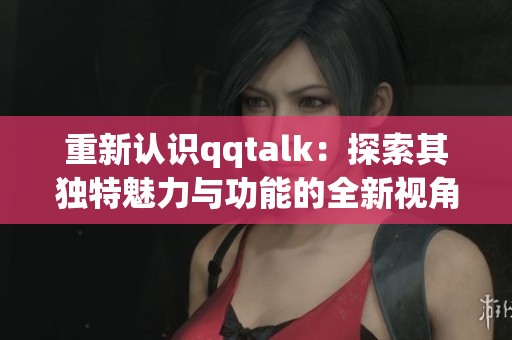 重新认识qqtalk：探索其独特魅力与功能的全新视角