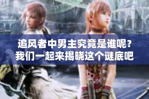 追风者中男主究竟是谁呢？我们一起来揭晓这个谜底吧。