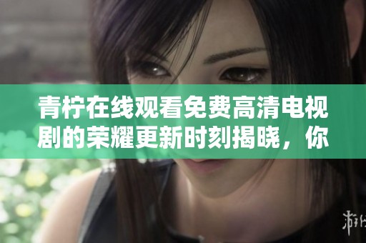 青柠在线观看免费高清电视剧的荣耀更新时刻揭晓，你准备好追剧了吗