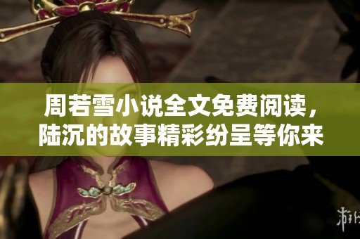 周若雪小说全文免费阅读，陆沉的故事精彩纷呈等你来探索！