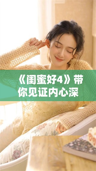 《闺蜜好4》带你见证内心深处的情感与友情的羁绊与成长