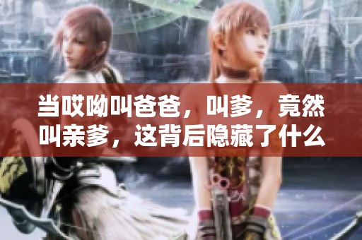 当哎呦叫爸爸，叫爹，竟然叫亲爹，这背后隐藏了什么故事？