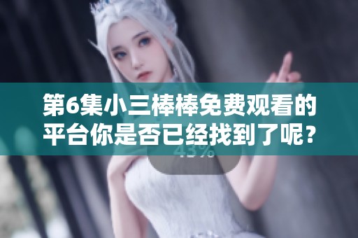 第6集小三棒棒免费观看的平台你是否已经找到了呢？快来体验精彩内容吧！