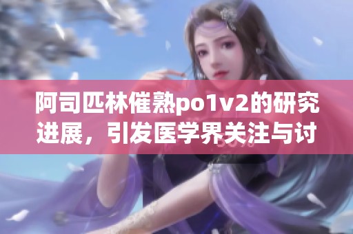 阿司匹林催熟po1v2的研究进展，引发医学界关注与讨论
