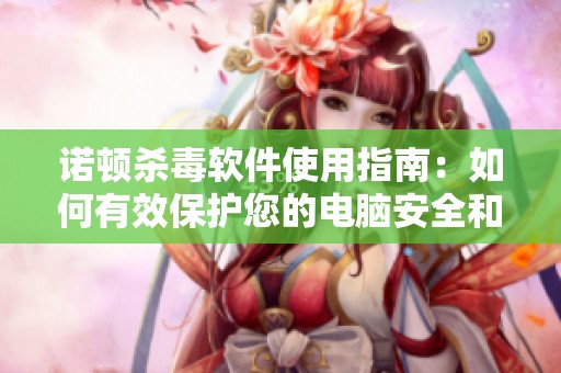 诺顿杀毒软件使用指南：如何有效保护您的电脑安全和隐私