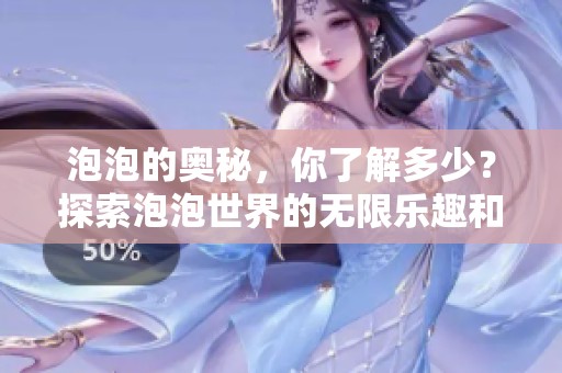 泡泡的奥秘，你了解多少？探索泡泡世界的无限乐趣和奇妙！