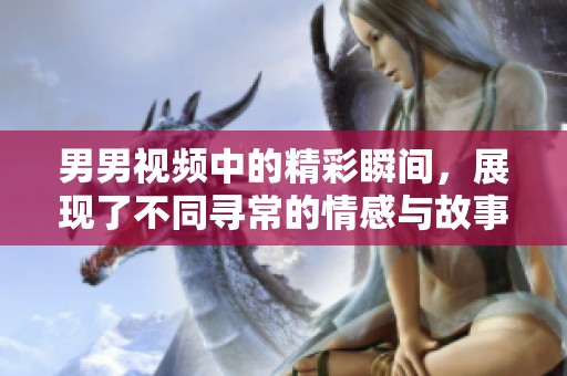 男男视频中的精彩瞬间，展现了不同寻常的情感与故事