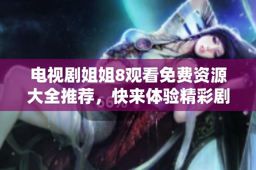 电视剧姐姐8观看免费资源大全推荐，快来体验精彩剧情吧！