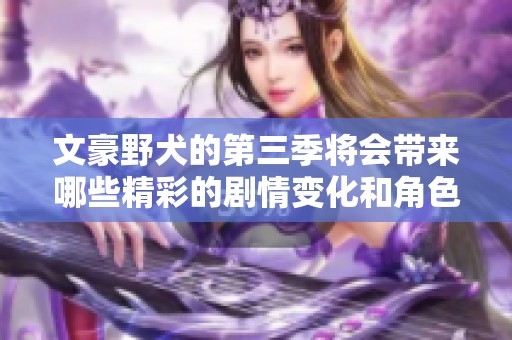 文豪野犬的第三季将会带来哪些精彩的剧情变化和角色发展呢
