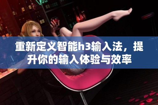 重新定义智能h3输入法，提升你的输入体验与效率