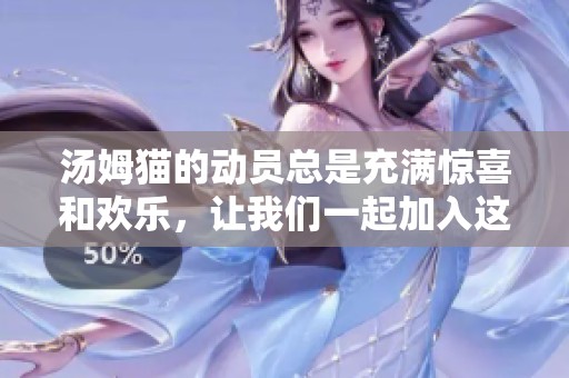 汤姆猫的动员总是充满惊喜和欢乐，让我们一起加入这场冒险吧！