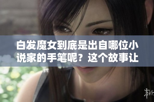 白发魔女到底是出自哪位小说家的手笔呢？这个故事让人好奇！