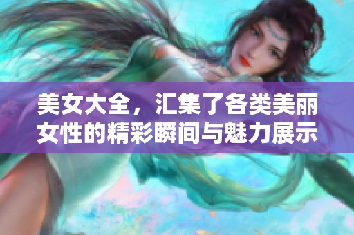 美女大全，汇集了各类美丽女性的精彩瞬间与魅力展示