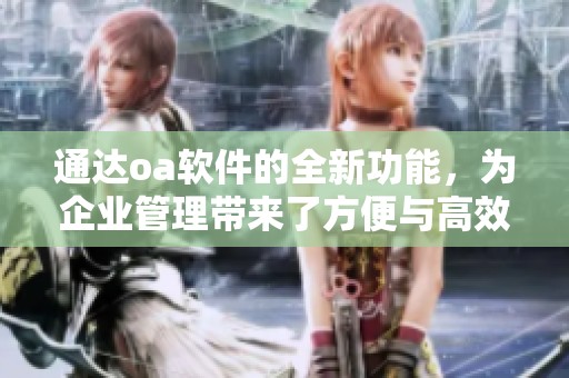 通达oa软件的全新功能，为企业管理带来了方便与高效的解决方案