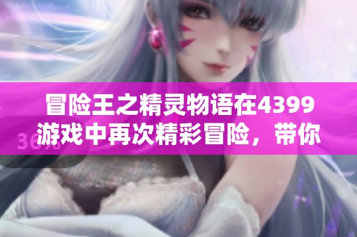 冒险王之精灵物语在4399游戏中再次精彩冒险，带你领略奇幻旅程