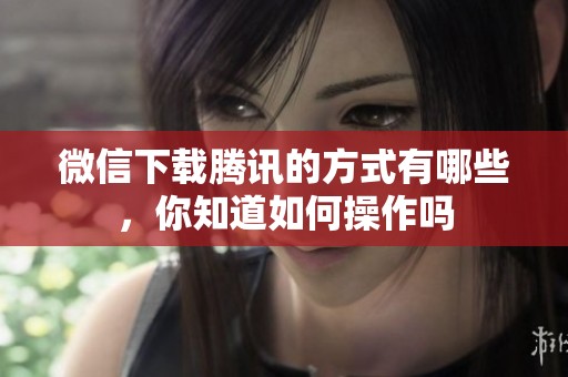 微信下载腾讯的方式有哪些，你知道如何操作吗