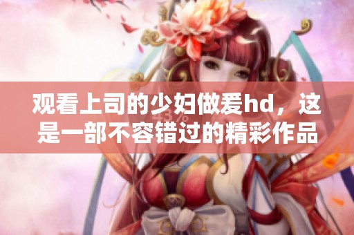 观看上司的少妇做爰hd，这是一部不容错过的精彩作品