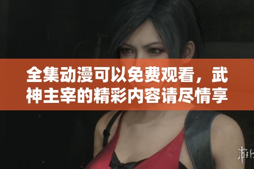 全集动漫可以免费观看，武神主宰的精彩内容请尽情享受！