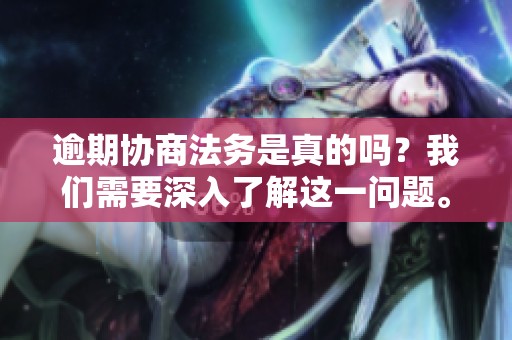 逾期协商法务是真的吗？我们需要深入了解这一问题。
