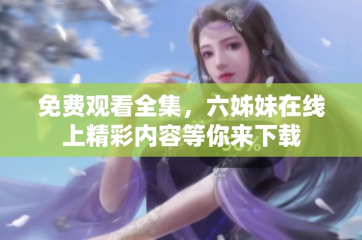 免费观看全集，六姊妹在线上精彩内容等你来下载
