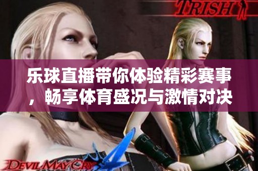 乐球直播带你体验精彩赛事，畅享**盛况与激情对决