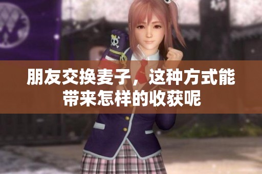 朋友交换麦子，这种方式能带来怎样的收获呢