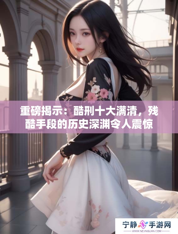 重磅揭示：酷刑十大满清，残酷手段的历史深渊令人震惊