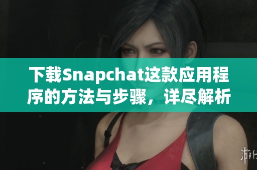 下载Snapchat这款应用程序的方法与步骤，详尽解析让你快速上手